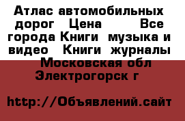 Атлас автомобильных дорог › Цена ­ 50 - Все города Книги, музыка и видео » Книги, журналы   . Московская обл.,Электрогорск г.